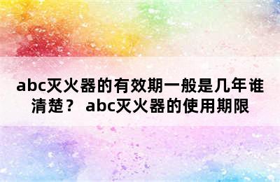 abc灭火器的有效期一般是几年谁清楚？ abc灭火器的使用期限